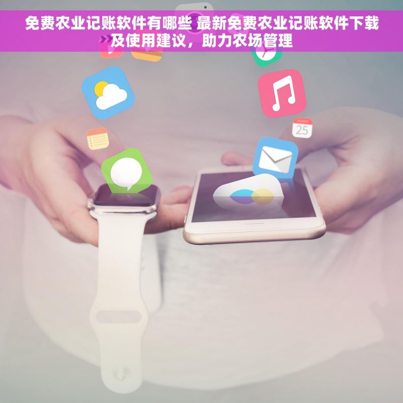 免费农业记账软件有哪些 最新免费农业记账软件下载及使用建议，助力农场管理