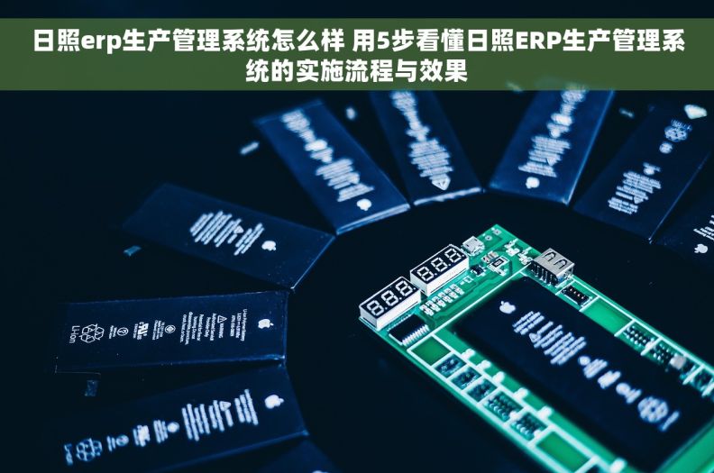日照erp生产管理系统怎么样 用5步看懂日照ERP生产管理系统的实施流程与效果