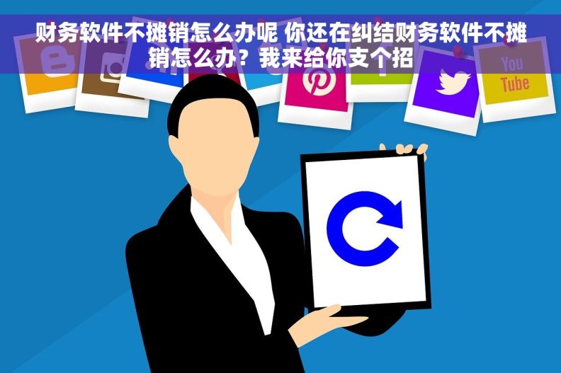 财务软件不摊销怎么办呢 你还在纠结财务软件不摊销怎么办？我来给你支个招