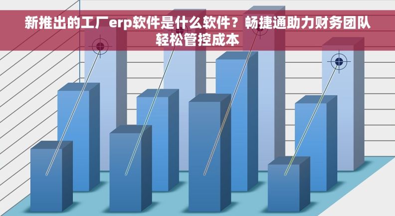 新推出的工厂erp软件是什么软件？畅捷通助力财务团队轻松管控成本