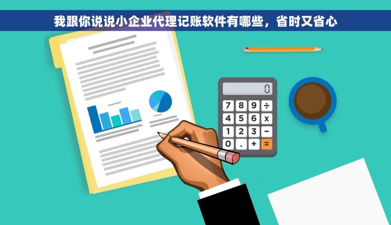 我跟你说说小企业代理记账软件有哪些，省时又省心