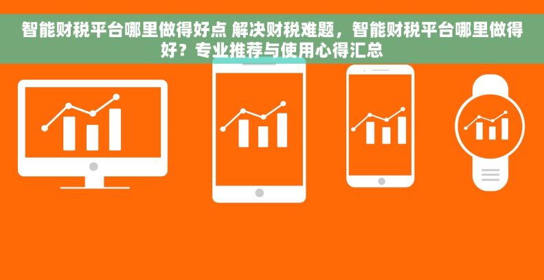 智能财税平台哪里做得好点 解决财税难题，智能财税平台哪里做得好？专业推荐与使用心得汇总
