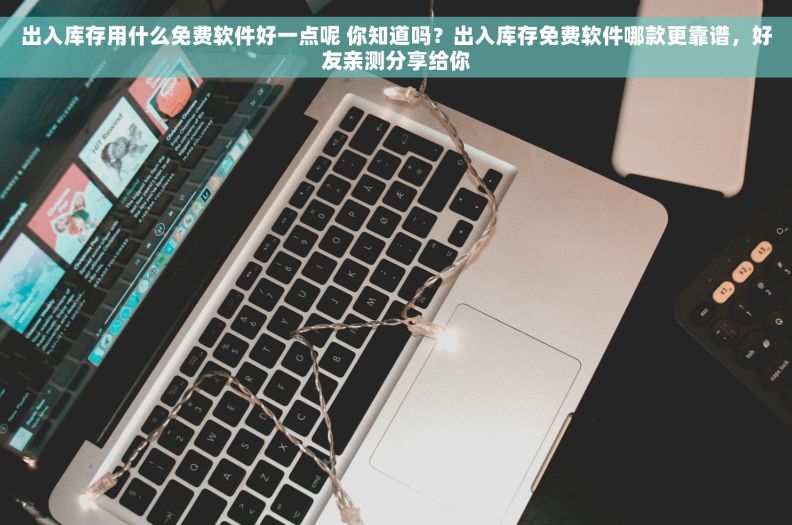 出入库存用什么免费软件好一点呢 你知道吗？出入库存免费软件哪款更靠谱，好友亲测分享给你