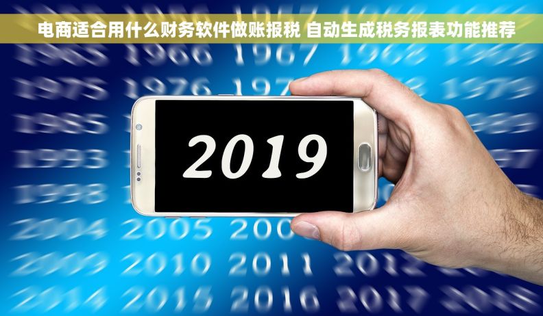   电商适合用什么财务软件做账报税 自动生成税务报表功能推荐