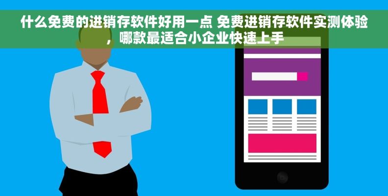 什么免费的进销存软件好用一点 免费进销存软件实测体验，哪款最适合小企业快速上手