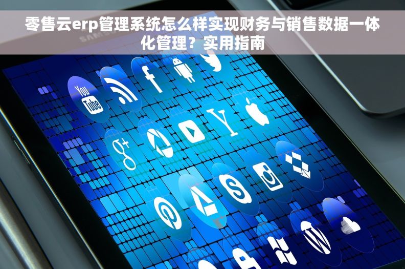 零售云erp管理系统怎么样实现财务与销售数据一体化管理？实用指南