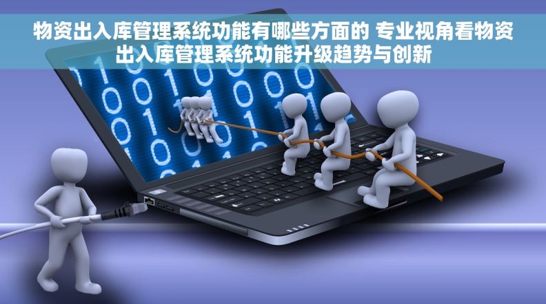 物资出入库管理系统功能有哪些方面的 专业视角看物资出入库管理系统功能升级趋势与创新
