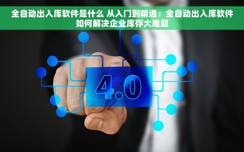全自动出入库软件是什么 从入门到精通：全自动出入库软件如何解决企业库存大难题