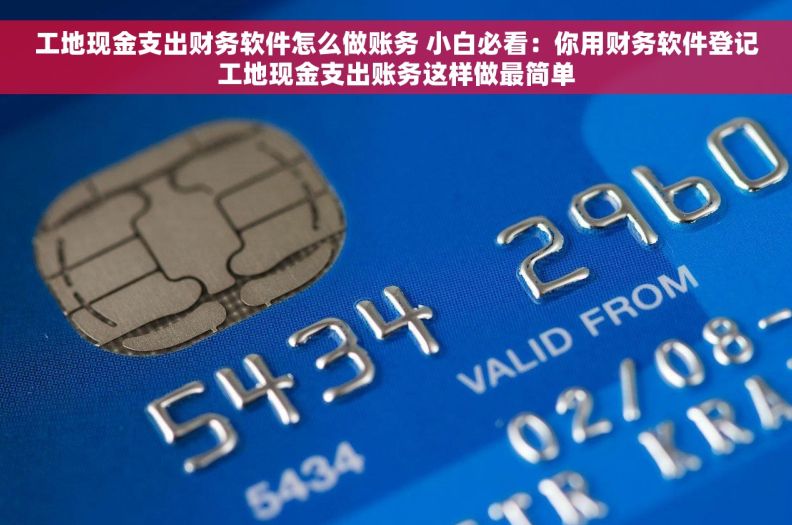 工地现金支出财务软件怎么做账务 小白必看：你用财务软件登记工地现金支出账务这样做最简单