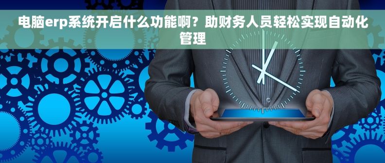 电脑erp系统开启什么功能啊？助财务人员轻松实现自动化管理