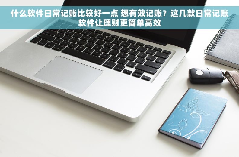 什么软件日常记账比较好一点 想有效记账？这几款日常记账软件让理财更简单高效