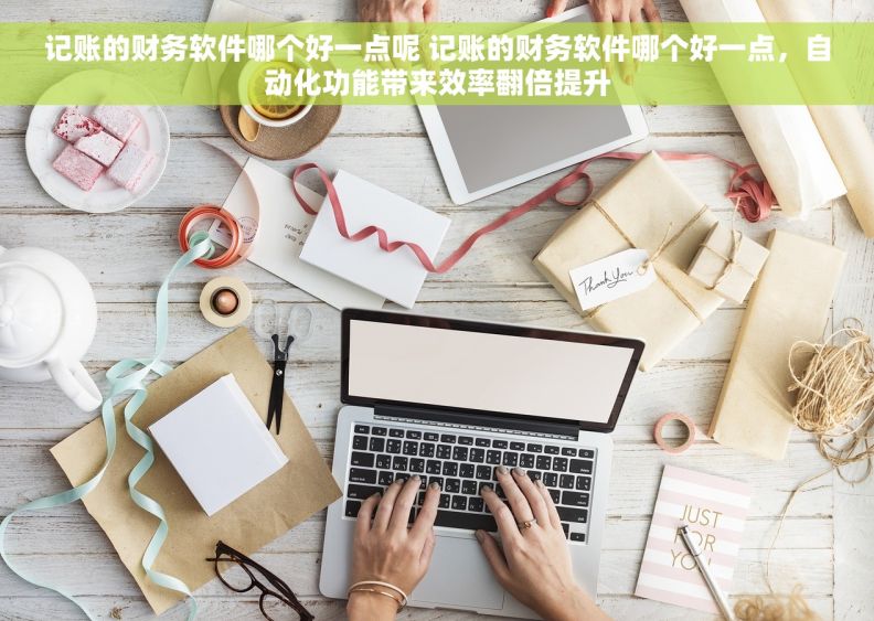 记账的财务软件哪个好一点呢 记账的财务软件哪个好一点，自动化功能带来效率翻倍提升