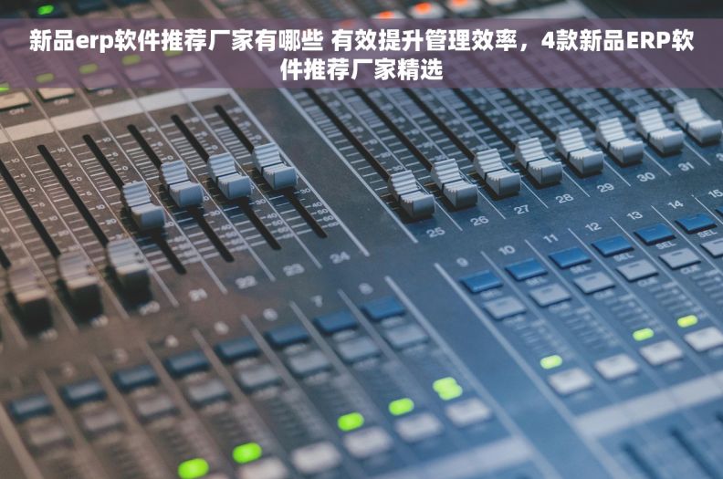 新品erp软件推荐厂家有哪些 有效提升管理效率，4款新品ERP软件推荐厂家精选