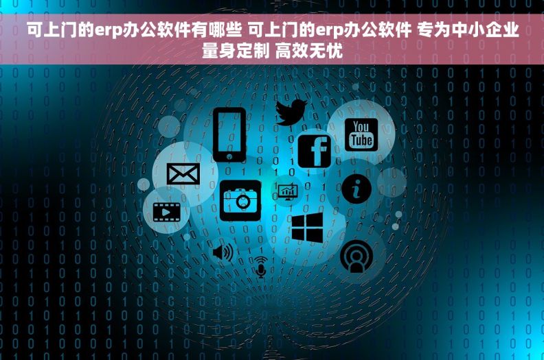可上门的erp办公软件有哪些 可上门的erp办公软件 专为中小企业量身定制 高效无忧