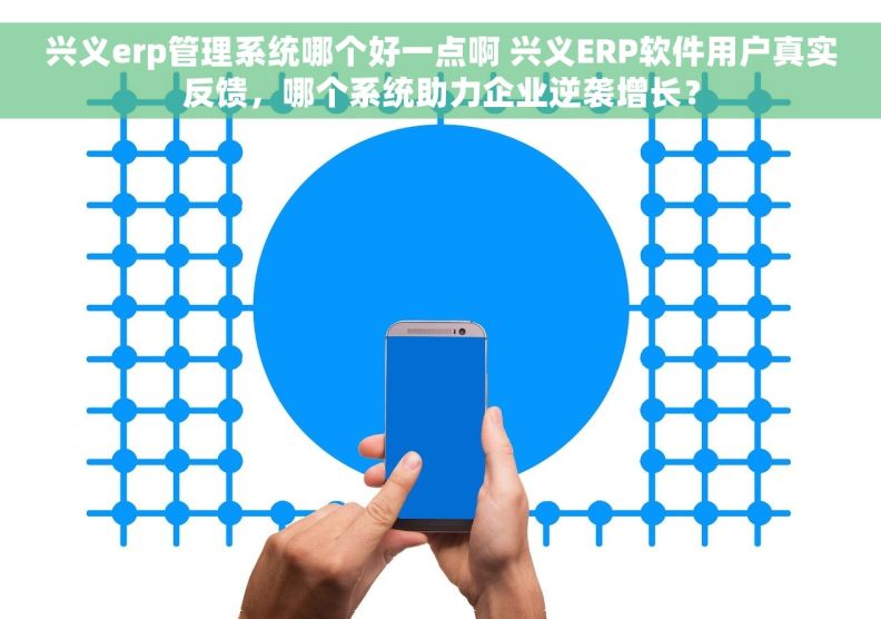 兴义erp管理系统哪个好一点啊 兴义ERP软件用户真实反馈，哪个系统助力企业逆袭增长？