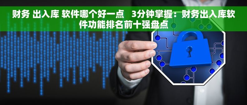 财务 出入库 软件哪个好一点   3分钟掌握：财务出入库软件功能排名前十强盘点