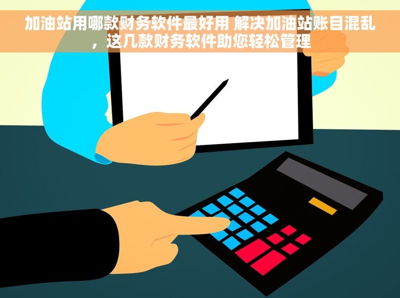 加油站用哪款财务软件最好用 解决加油站账目混乱，这几款财务软件助您轻松管理