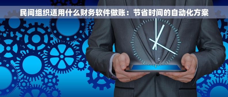 民间组织适用什么财务软件做账：节省时间的自动化方案