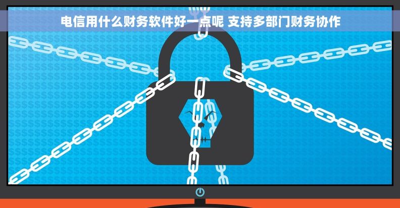 电信用什么财务软件好一点呢 支持多部门财务协作 电信用什么财务软件好一点呢 支持多部门财务协作