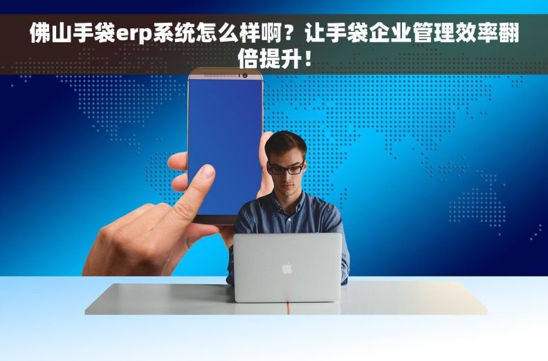 佛山手袋erp系统怎么样啊？让手袋企业管理效率翻倍提升！