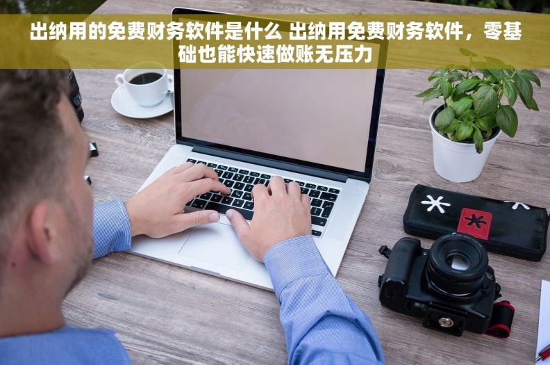 出纳用的免费财务软件是什么 出纳用免费财务软件,零基础也能快速做账无压力 出纳用的免费财务软件是什么 出纳用免费财务软件,零基础也能快速做账无压力