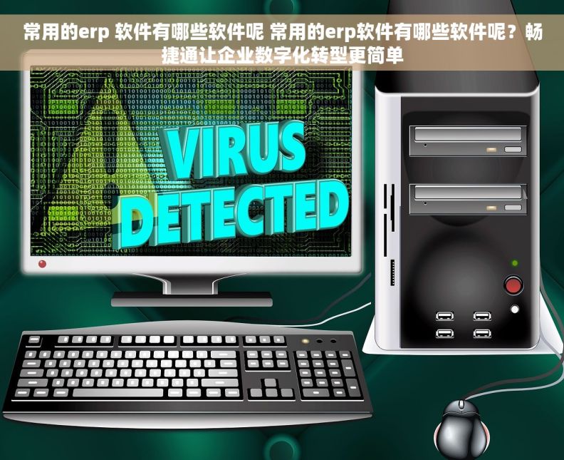 常用的erp 软件有哪些软件呢 常用的erp软件有哪些软件呢？畅捷通让企业数字化转型更简单