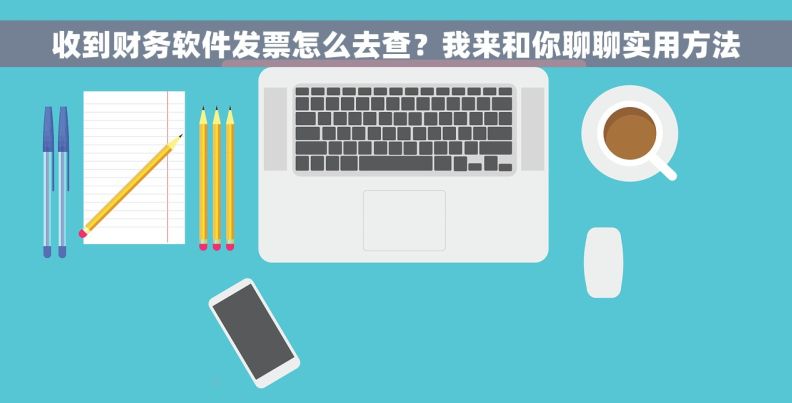 收到财务软件发票怎么去查？我来和你聊聊实用方法