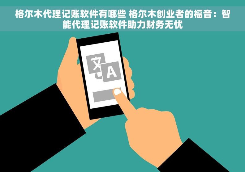 格尔木代理记账软件有哪些 格尔木创业者的福音：智能代理记账软件助力财务无忧