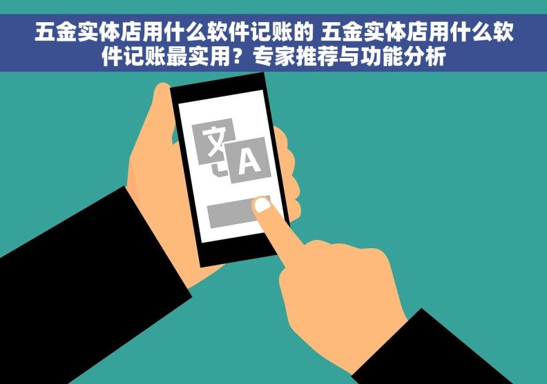 五金实体店用什么软件记账的 五金实体店用什么软件记账最实用?专家推荐与功能分析 五金实体店用什么软件记账的 五金实体店用什么软件记账最实用?专家推荐与功能分析