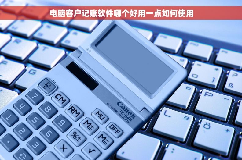 电脑客户记账软件哪个好用一点如何使用 电脑客户记账软件哪个好用一点如何使用