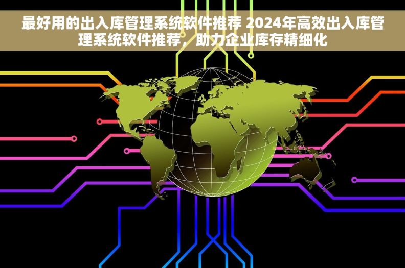 最好用的出入库管理系统软件推荐 2024年高效出入库管理系统软件推荐，助力企业库存精细化