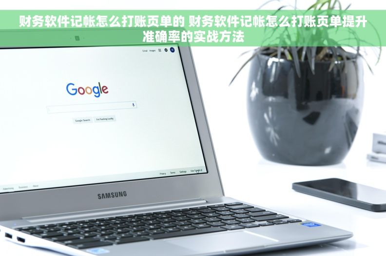 财务软件记帐怎么打账页单的 财务软件记帐怎么打账页单提升准确率的实战方法