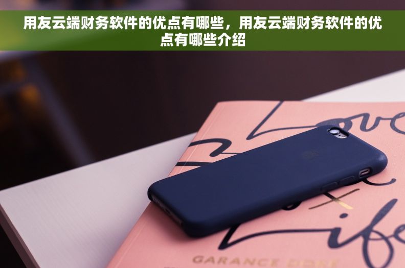 用友云端财务软件的优点有哪些，用友云端财务软件的优点有哪些介绍