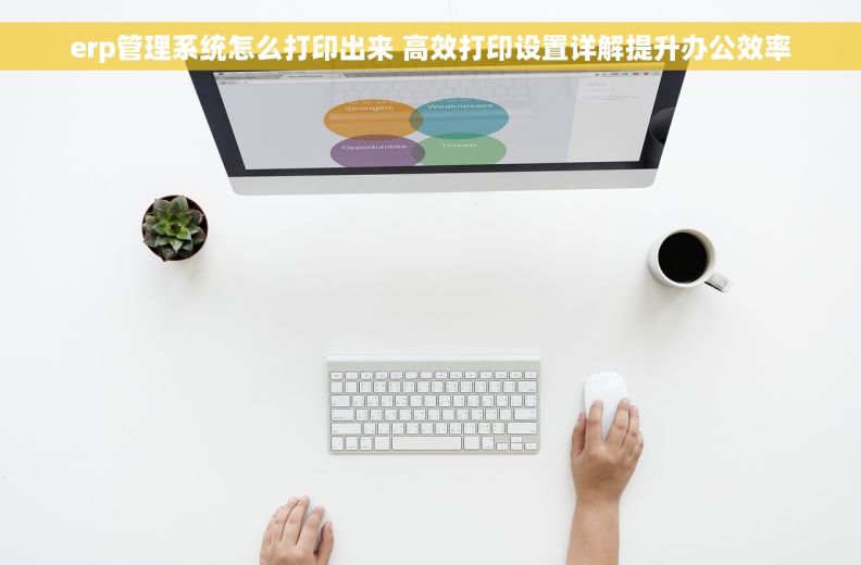 erp管理系统怎么打印出来 高效打印设置详解提升办公效率