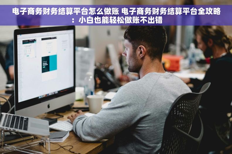 电子商务财务结算平台怎么做账 电子商务财务结算平台全攻略：小白也能轻松做账不出错