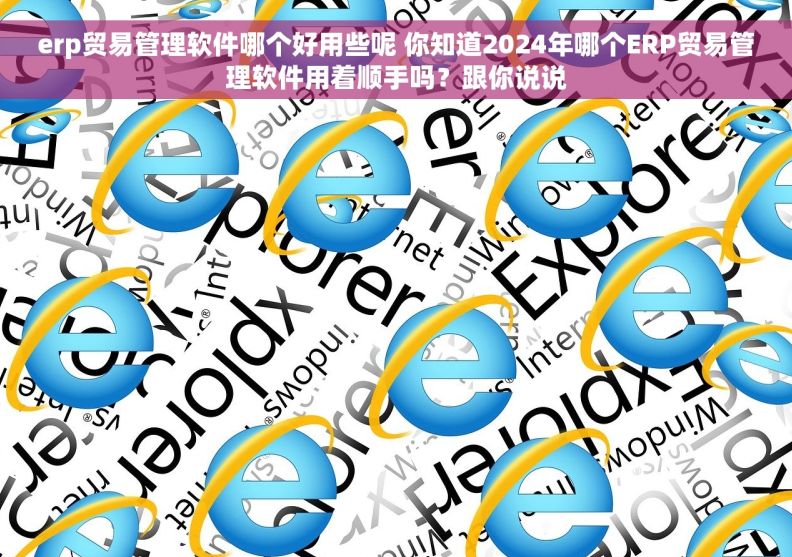 erp贸易管理软件哪个好用些呢 你知道2024年哪个ERP贸易管理软件用着顺手吗?跟你说说 erp贸易管理软件哪个好用些呢 你知道2024年哪个ERP贸易管理软件用着顺手吗?跟你说说