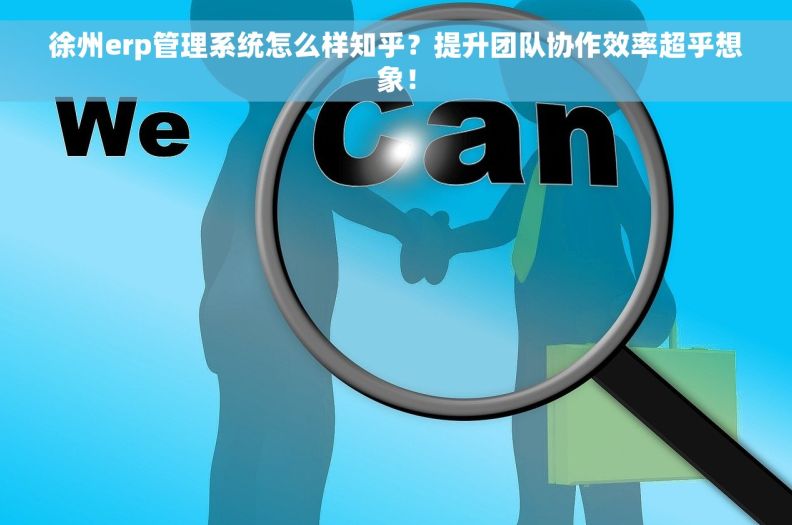 徐州erp管理系统怎么样知乎？提升团队协作效率超乎想象！