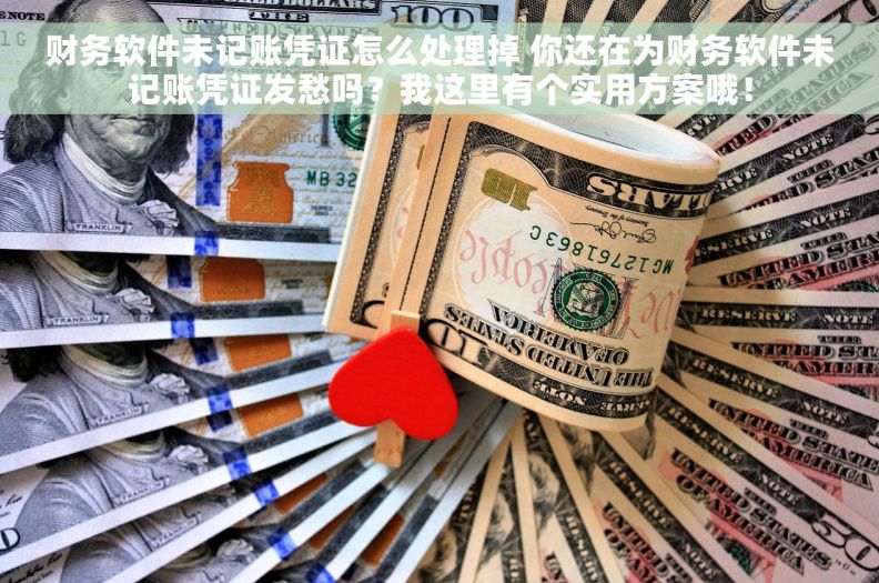 财务软件未记账凭证怎么处理掉 你还在为财务软件未记账凭证发愁吗?我这里有个实用方案哦! 财务软件未记账凭证怎么处理掉 你还在为财务软件未记账凭证发愁吗?我这里有个实用方案哦!