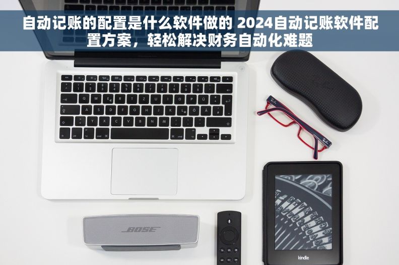 自动记账的配置是什么软件做的 2024自动记账软件配置方案，轻松解决财务自动化难题