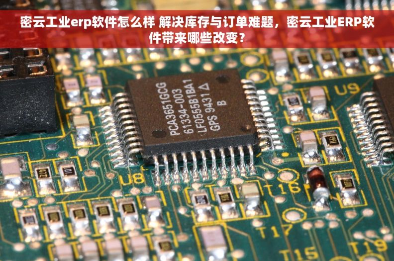 密云工业erp软件怎么样 解决库存与订单难题，密云工业ERP软件带来哪些改变？