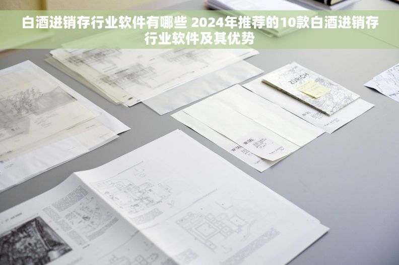 白酒进销存行业软件有哪些 2024年推荐的10款白酒进销存行业软件及其优势