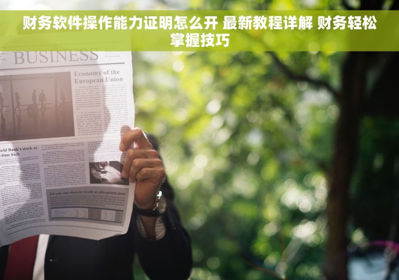 财务软件操作能力证明怎么开 最新教程详解 财务轻松掌握技巧 财务软件操作能力证明怎么开 最新教程详解 财务轻松掌握技巧