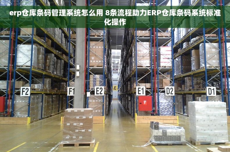 erp仓库条码管理系统怎么用 8条流程助力ERP仓库条码系统标准化操作