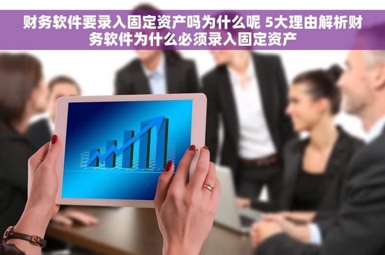 财务软件要录入固定资产吗为什么呢 5大理由解析财务软件为什么必须录入固定资产