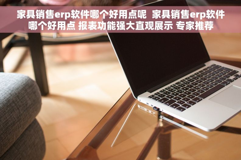 家具销售erp软件哪个好用点呢  家具销售erp软件哪个好用点 报表功能强大直观展示 专家推荐