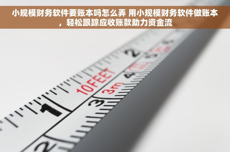 小规模财务软件要账本吗怎么弄 用小规模财务软件做账本，轻松跟踪应收账款助力资金流