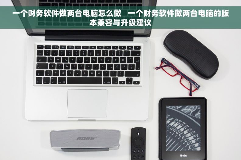 一个财务软件做两台电脑怎么做 一个财务软件做两台电脑的版本兼容与升级建议 一个财务软件做两台电脑怎么做 一个财务软件做两台电脑的版本兼容与升级建议