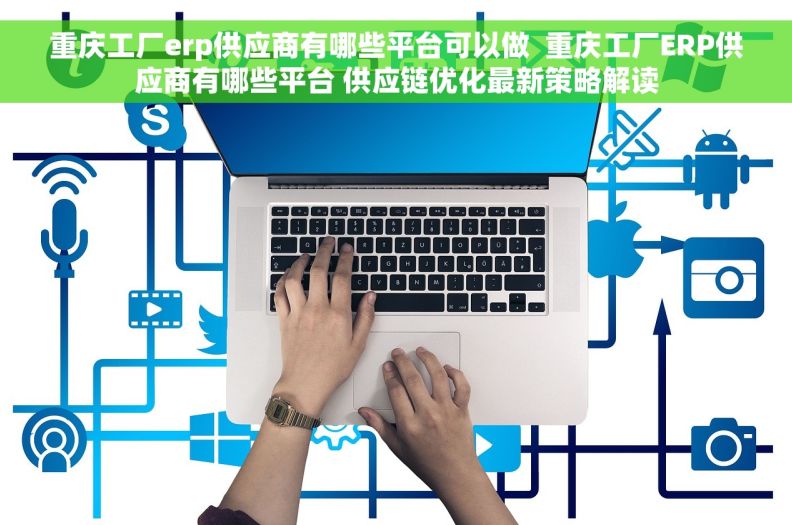 重庆工厂erp供应商有哪些平台可以做  重庆工厂ERP供应商有哪些平台 供应链优化最新策略解读