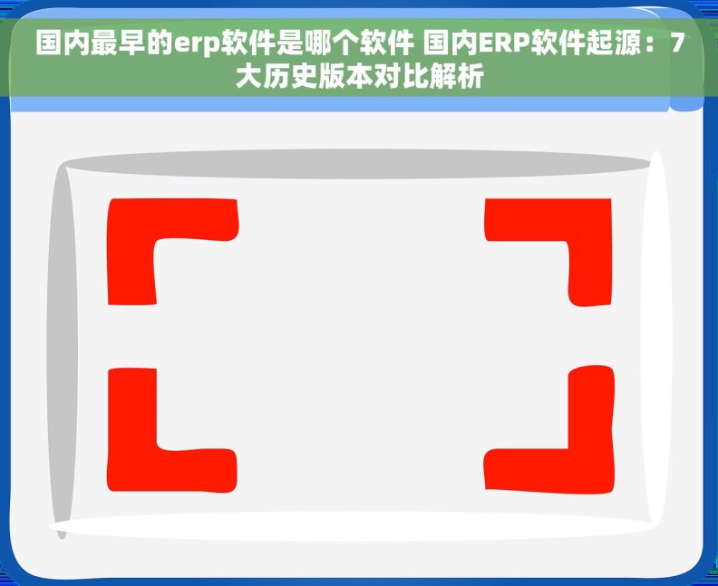 国内最早的erp软件是哪个软件 国内ERP软件起源：7大历史版本对比解析