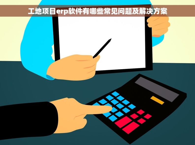 工地项目erp软件有哪些常见问题及解决方案